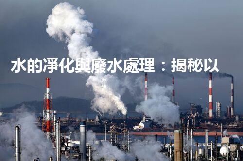 水的凈化與廢水處理：揭秘以后水資源的終極奧秘？